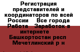 Регистрация представителей и координаторов по всей России. - Все города Работа » Заработок в интернете   . Башкортостан респ.,Мечетлинский р-н